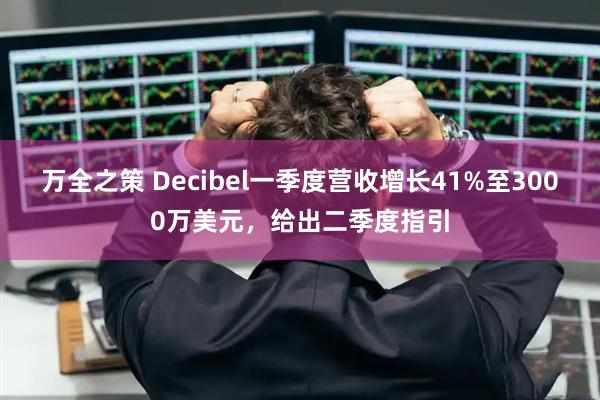万全之策 Decibel一季度营收增长41%至3000万美元，给出二季度指引