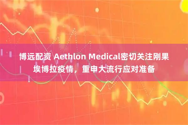 博远配资 Aethlon Medical密切关注刚果埃博拉疫情,重申大流行应对准备