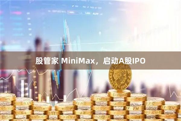 股管家 MiniMax，启动A股IPO