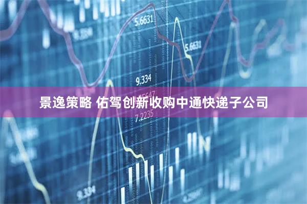 景逸策略 佑驾创新收购中通快递子公司