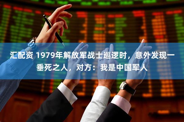 汇配资 1979年解放军战士巡逻时，意外发现一垂死之人，对方：我是中国军人