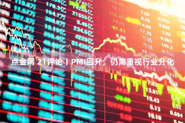 点金网 21评论丨PMI回升，仍需重视行业分化