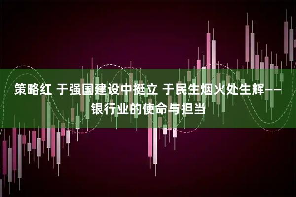 策略红 于强国建设中挺立 于民生烟火处生辉——银行业的使命与担当