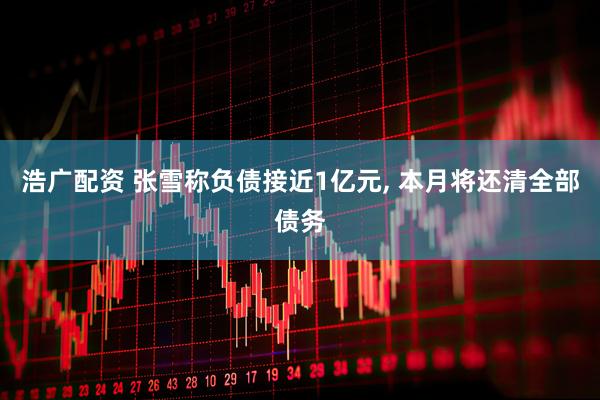 浩广配资 张雪称负债接近1亿元, 本月将还清全部债务