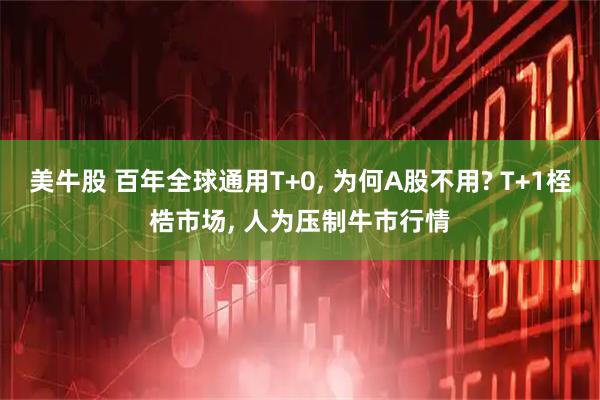 美牛股 百年全球通用T+0, 为何A股不用? T+1桎梏市场, 人为压制牛市行情
