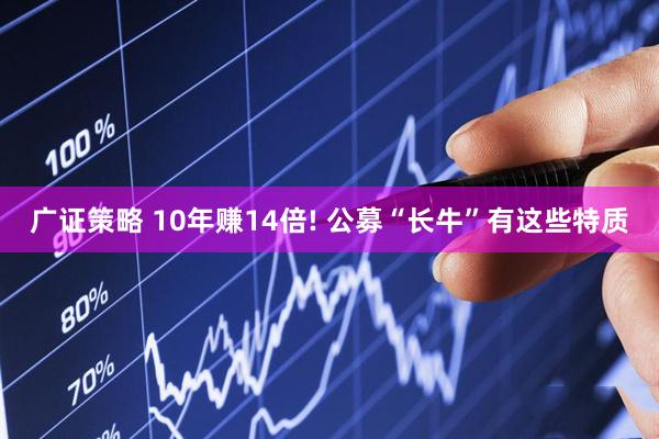 广证策略 10年赚14倍! 公募“长牛”有这些特质