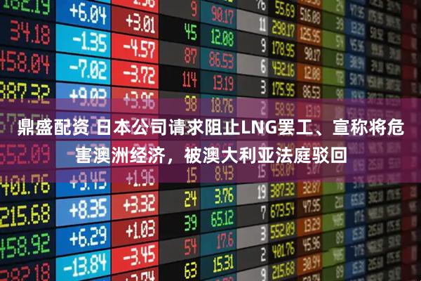 鼎盛配资 日本公司请求阻止LNG罢工、宣称将危害澳洲经济，被澳大利亚法庭驳回