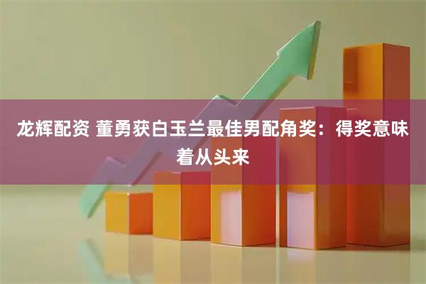 龙辉配资 董勇获白玉兰最佳男配角奖:得奖意味着从头来