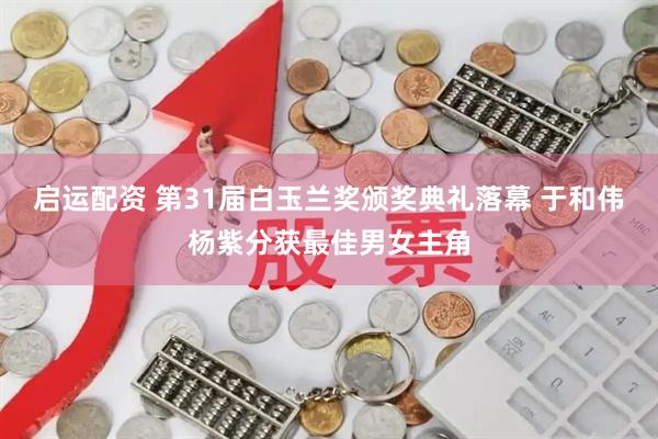 启运配资 第31届白玉兰奖颁奖典礼落幕 于和伟杨紫分获最佳男女主角