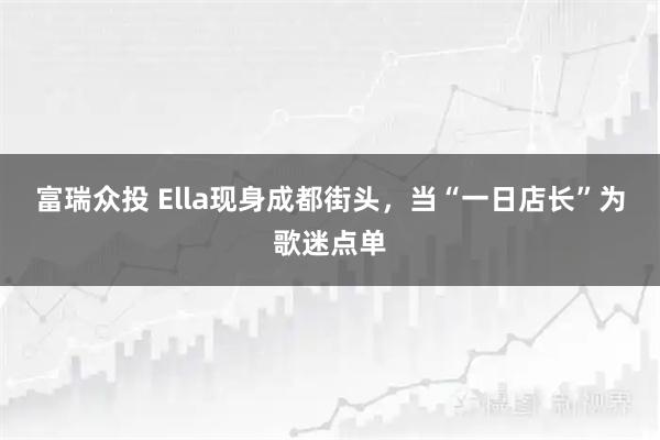 富瑞众投 Ella现身成都街头，当“一日店长”为歌迷点单