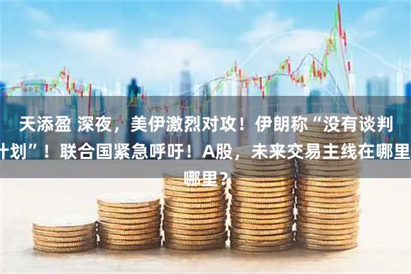 天添盈 深夜，美伊激烈对攻！伊朗称“没有谈判计划”！联合国紧急呼吁！A股，未来交易主线在哪里？