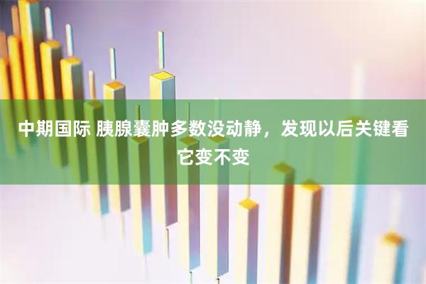 中期国际 胰腺囊肿多数没动静,发现以后关键看它变不变