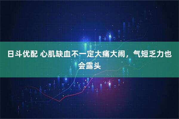 日斗优配 心肌缺血不一定大痛大闹,气短乏力也会露头