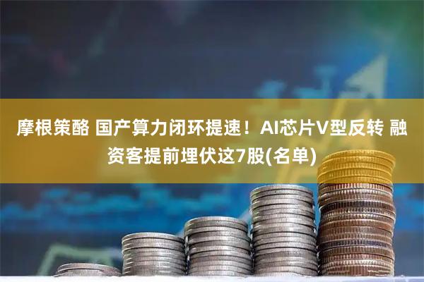 摩根策酪 国产算力闭环提速！AI芯片V型反转 融资客提前埋伏这7股(名单)