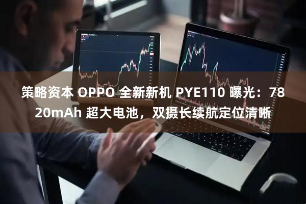 策略资本 OPPO 全新新机 PYE110 曝光：7820mAh 超大电池，双摄长续航定位清晰