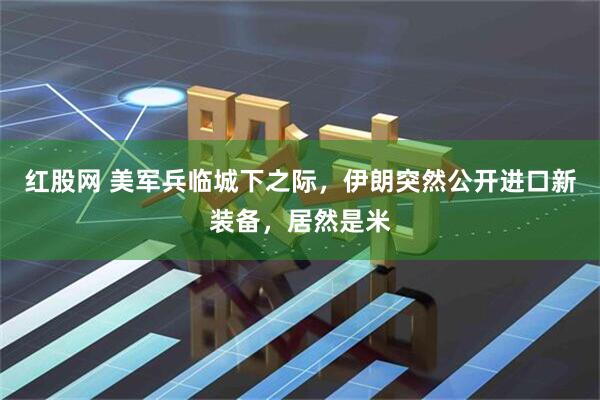 红股网 美军兵临城下之际,伊朗突然公开进口新装备,居然是米