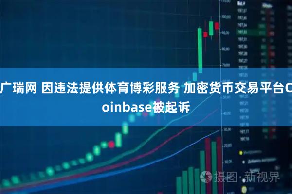 广瑞网 因违法提供体育博彩服务 加密货币交易平台Coinbase被起诉