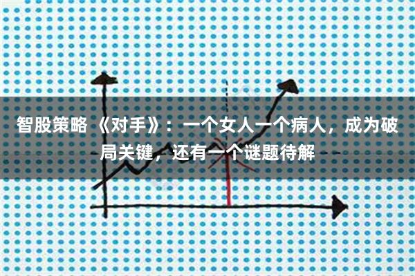 智股策略 《对手》：一个女人一个病人，成为破局关键，还有一个谜题待解
