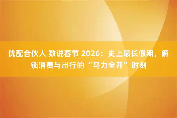 优配合伙人 数说春节 2026：史上最长假期，解锁消费与出行的 “马力全开” 时刻