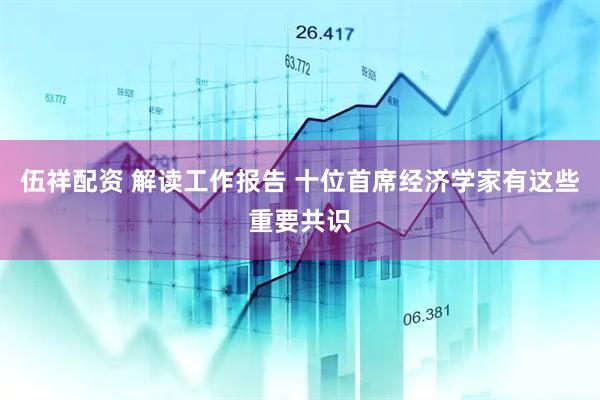 伍祥配资 解读工作报告 十位首席经济学家有这些重要共识