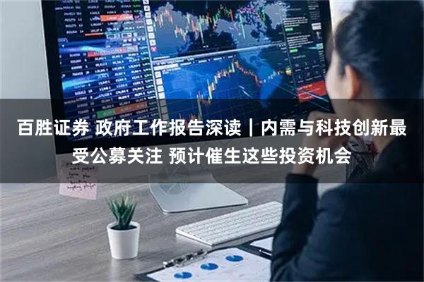 百胜证券 政府工作报告深读｜内需与科技创新最受公募关注 预计催生这些投资机会
