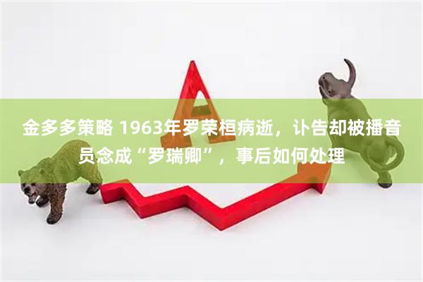 金多多策略 1963年罗荣桓病逝，讣告却被播音员念成“罗瑞卿”，事后如何处理