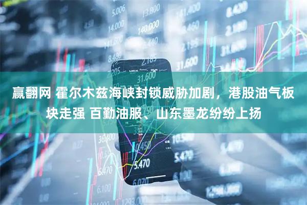 赢翻网 霍尔木兹海峡封锁威胁加剧，港股油气板块走强 百勤油服、山东墨龙纷纷上扬