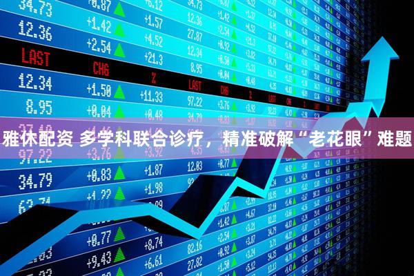雅休配资 多学科联合诊疗，精准破解“老花眼”难题