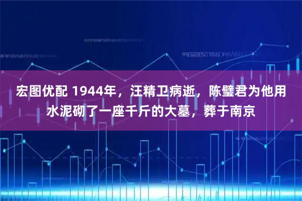 宏图优配 1944年，汪精卫病逝，陈璧君为他用水泥砌了一座千斤的大墓，葬于南京