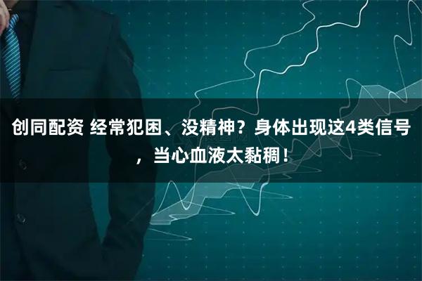 创同配资 经常犯困、没精神？身体出现这4类信号，当心血液太黏稠！