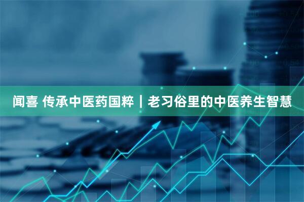 闻喜 传承中医药国粹｜老习俗里的中医养生智慧