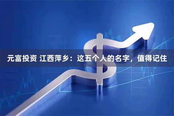 元富投资 江西萍乡：这五个人的名字，值得记住