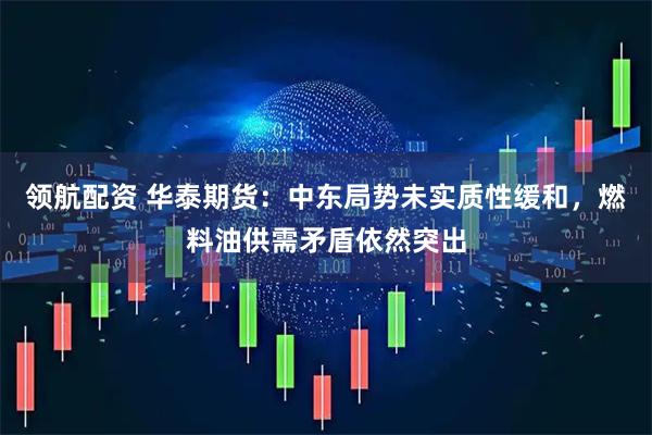 领航配资 华泰期货：中东局势未实质性缓和，燃料油供需矛盾依然突出