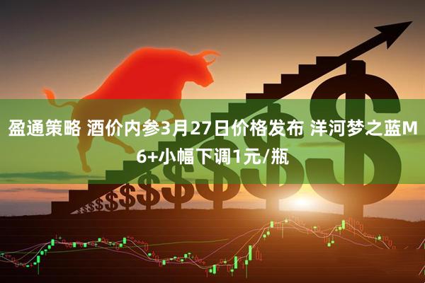 盈通策略 酒价内参3月27日价格发布 洋河梦之蓝M6+小幅下调1元/瓶