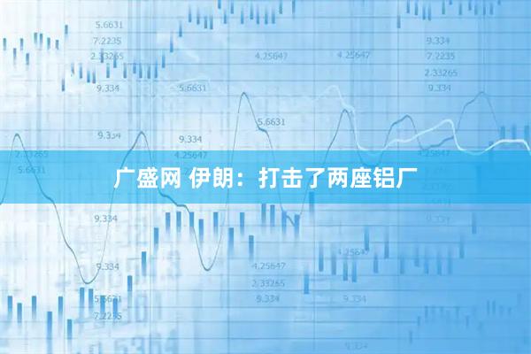 广盛网 伊朗：打击了两座铝厂