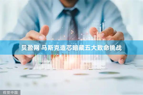 贝盈网 马斯克造芯暗藏五大致命挑战