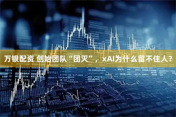 万银配资 创始团队“团灭”，xAI为什么留不住人？
