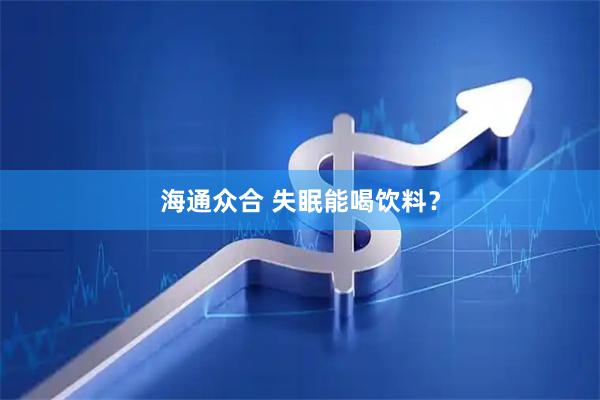 海通众合 失眠能喝饮料？