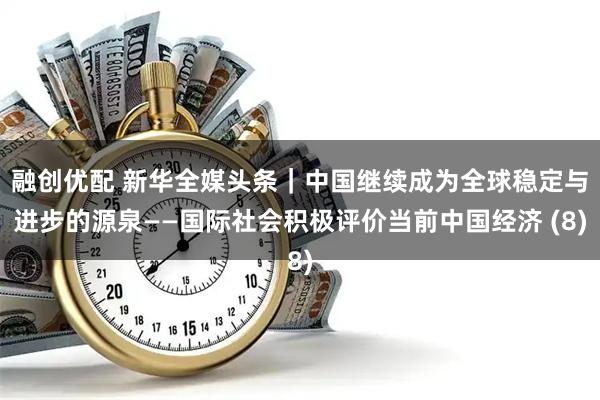 融创优配 新华全媒头条｜中国继续成为全球稳定与进步的源泉——国际社会积极评价当前中国经济 (8)