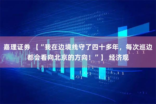 嘉理证券 【“我在边境线守了四十多年，每次巡边都会看向北京的方向！”】 经济观
