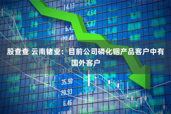 股查查 云南锗业：目前公司磷化铟产品客户中有国外客户