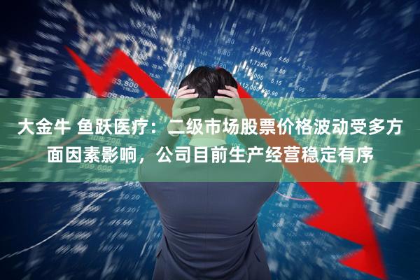 大金牛 鱼跃医疗：二级市场股票价格波动受多方面因素影响，公司目前生产经营稳定有序