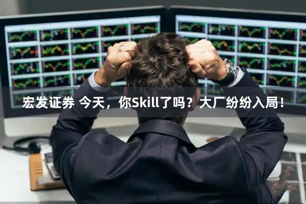 宏发证券 今天，你Skill了吗？大厂纷纷入局！