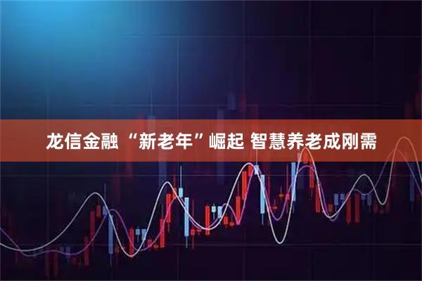 龙信金融 “新老年”崛起 智慧养老成刚需