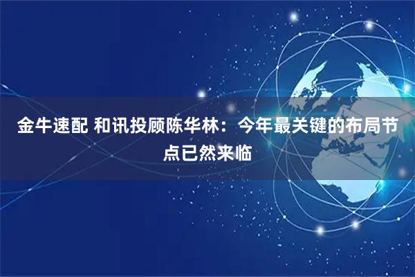 金牛速配 和讯投顾陈华林：今年最关键的布局节点已然来临