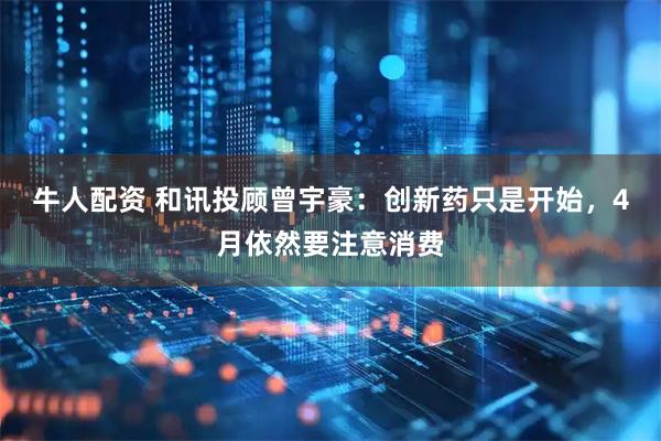 牛人配资 和讯投顾曾宇豪：创新药只是开始，4月依然要注意消费