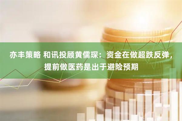 亦丰策略 和讯投顾黄儒琛:资金在做超跌反弹,提前做医药是出于避险预期