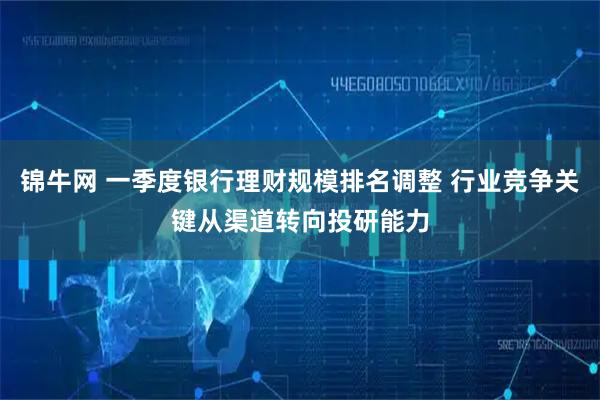 锦牛网 一季度银行理财规模排名调整 行业竞争关键从渠道转向投研能力