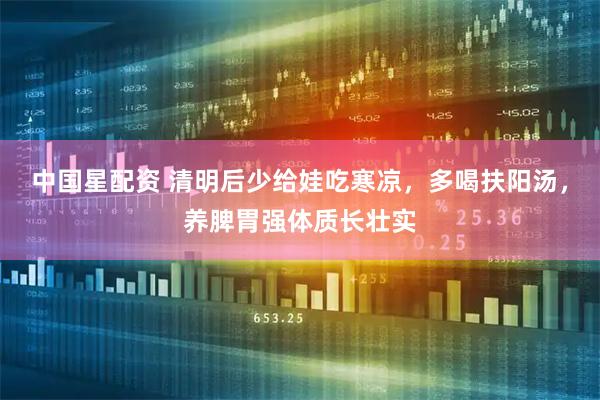 中国星配资 清明后少给娃吃寒凉，多喝扶阳汤，养脾胃强体质长壮实