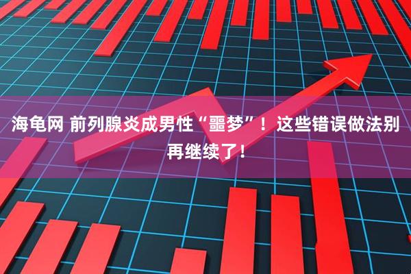 海龟网 前列腺炎成男性“噩梦”！这些错误做法别再继续了！